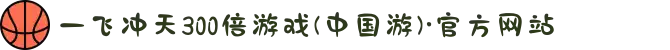一飞冲天300倍游戏(中国游)·官方网站